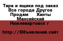 Тара и ящики под заказ - Все города Другое » Продам   . Ханты-Мансийский,Нижневартовск г.